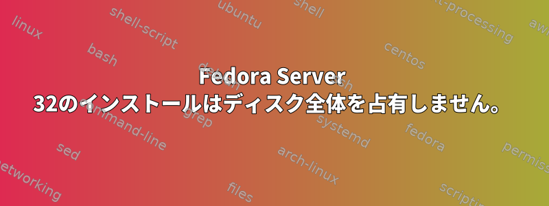 Fedora Server 32のインストールはディスク全体を占有しません。