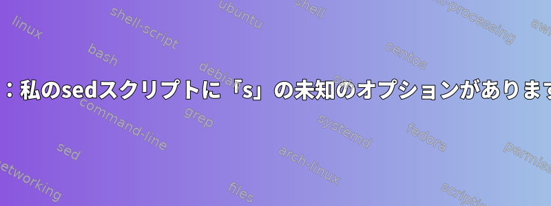 sed：私のsedスクリプトに「s」の未知のオプションがあります。