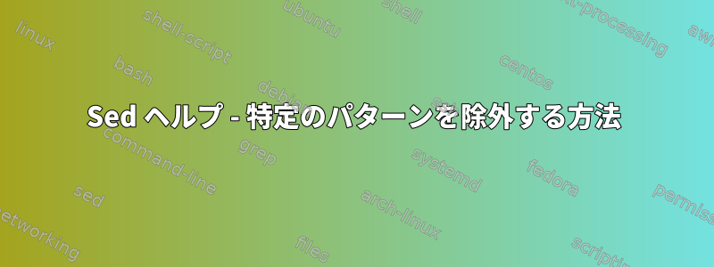 Sed ヘルプ - 特定のパターンを除外する方法