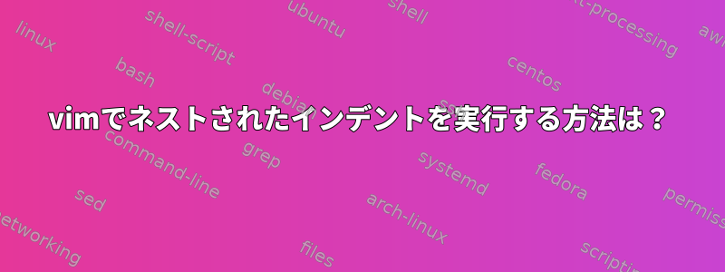 vimでネストされたインデントを実行する方法は？