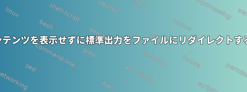 端末にコンテンツを表示せずに標準出力をファイルにリダイレクトする方法は？