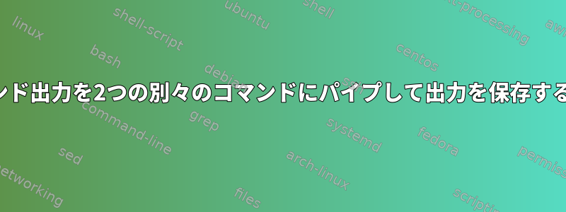 コマンド出力を2つの別々のコマンドにパイプして出力を保存する方法