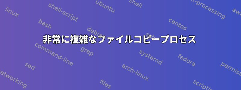 非常に複雑なファイルコピープロセス