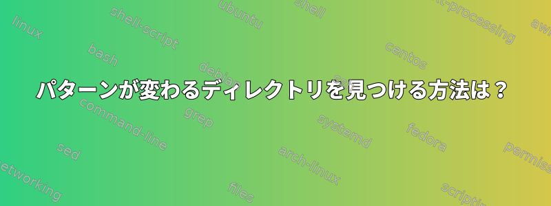 パターンが変わるディレクトリを見つける方法は？