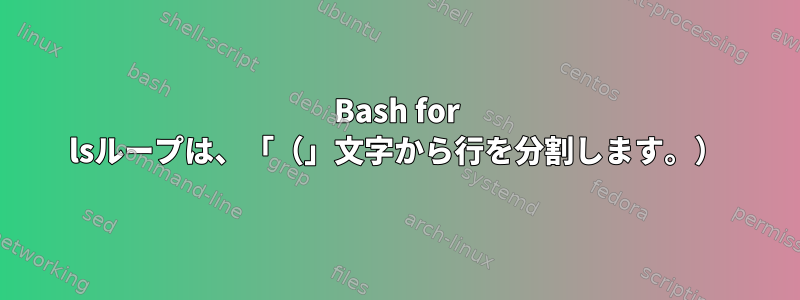 Bash for lsループは、「（」文字から行を分割します。）