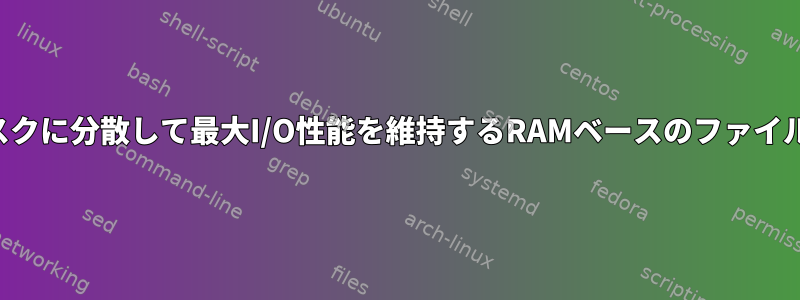 物理ディスクに分散して最大I/O性能を維持するRAMベースのファイルシステム