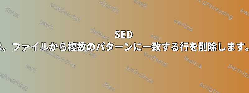 SED は、ファイルから複数のパターンに一致する行を削除します。