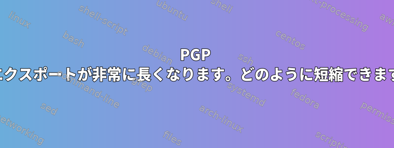 PGP 鍵のエクスポートが非常に長くなります。どのように短縮できますか？