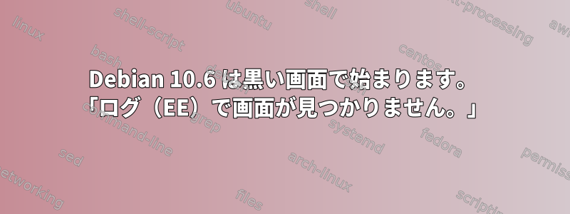 Debian 10.6 は黒い画面で始まります。 「ログ（EE）で画面が見つかりません。」