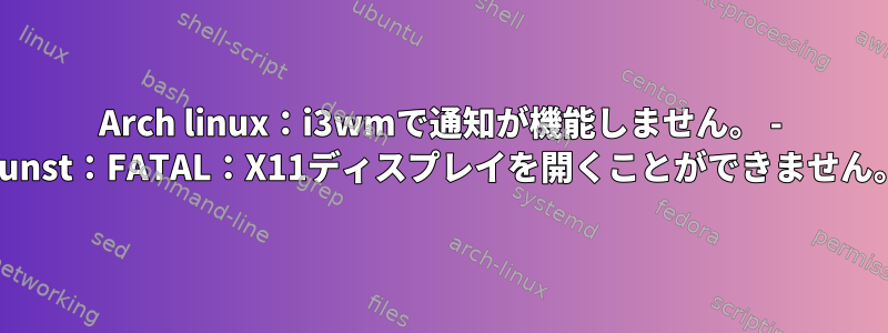 Arch linux：i3wmで通知が機能しません。 - Dunst：FATAL：X11ディスプレイを開くことができません。