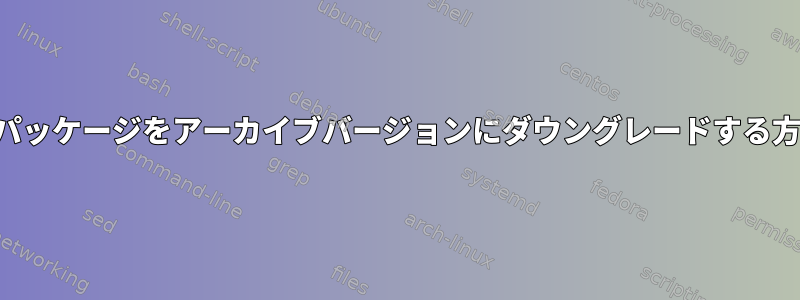 適切なパッケージをアーカイブバージョンにダウングレードする方法は？