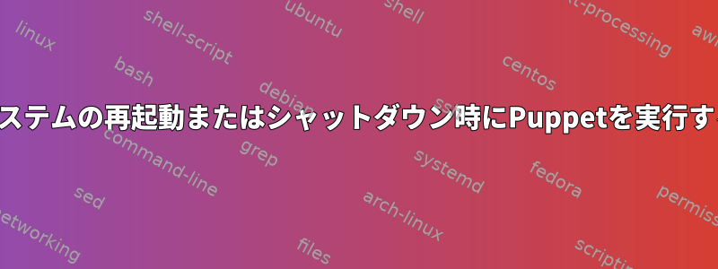 システムの再起動またはシャットダウン時にPuppetを実行する