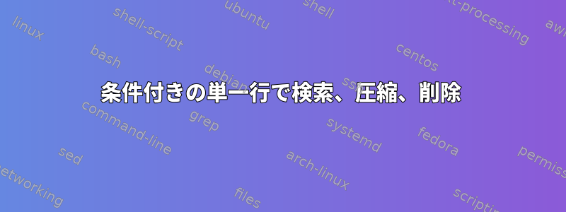 条件付きの単一行で検索、圧縮、削除