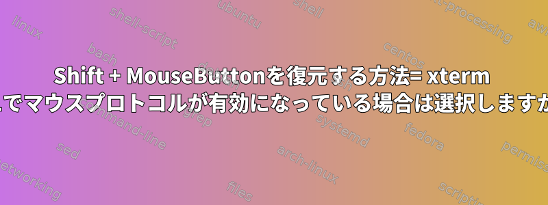 Shift + MouseButtonを復元する方法= xterm 361でマウスプロトコルが有効になっている場合は選択しますか？