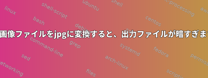 元の画像ファイルをjpgに変換すると、出力ファイルが暗すぎます。