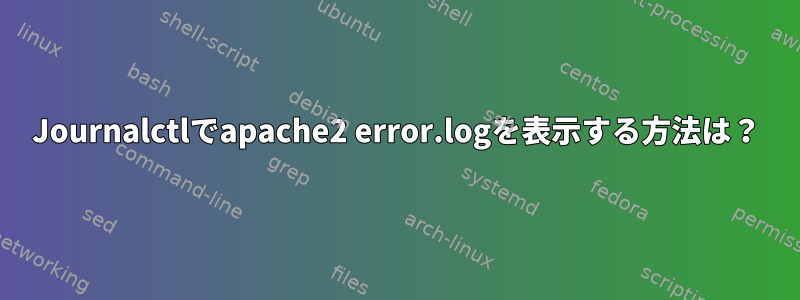 Journalctlでapache2 error.logを表示する方法は？