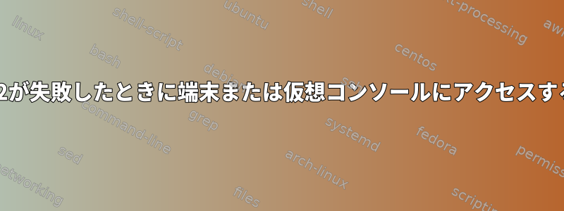 Ctrl-Alt-F2が失敗したときに端末または仮想コンソールにアクセスする方法は？