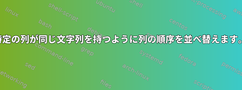 特定の列が同じ文字列を持つように列の順序を並べ替えます。