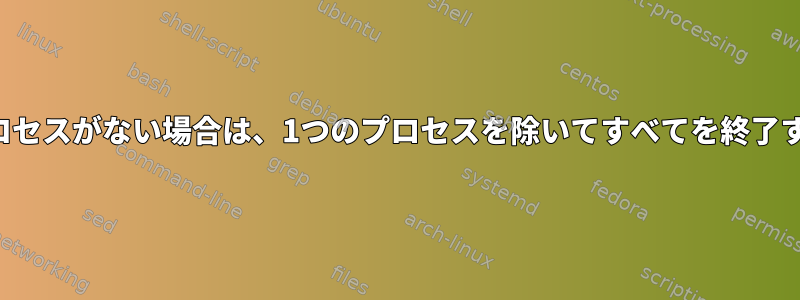 1つのプロセスがない場合は、1つのプロセスを除いてすべてを終了する方法