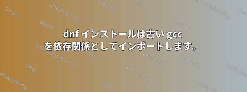 dnf インストールは古い gcc を依存関係としてインポートします。