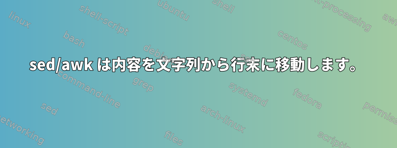 sed/awk は内容を文字列から行末に移動します。