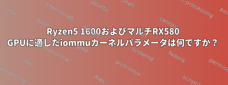 Ryzen5 1600およびマルチRX580 GPUに適したiommuカーネルパラメータは何ですか？