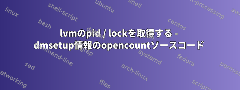 lvmのpid / lockを取得する - dmsetup情報のopencountソースコード