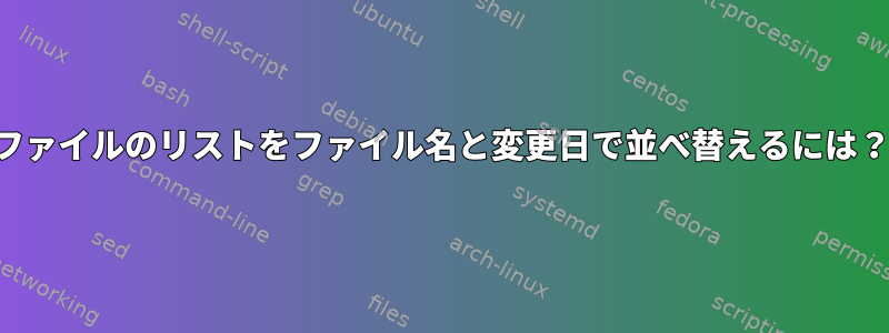 ファイルのリストをファイル名と変更日で並べ替えるには？