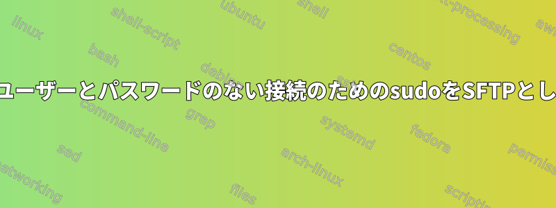 さまざまなユーザーとパスワードのない接続のためのsudoをSFTPとして使用する