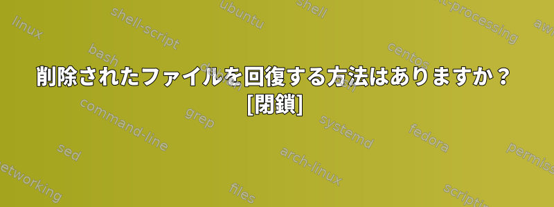 削除されたファイルを回復する方法はありますか？ [閉鎖]