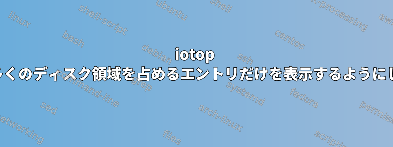 iotop が最も多くのディスク領域を占めるエントリだけを表示するようにします。