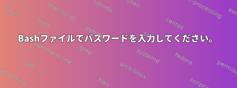 Bashファイルでパスワードを入力してください。