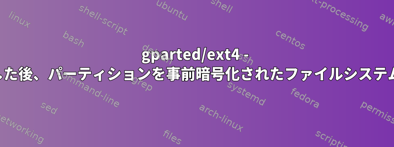 gparted/ext4 - 「右移動」操作が失敗した後、パーティションを事前暗号化されたファイルシステムサイズに縮小します。