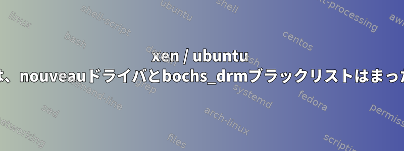 xen / ubuntu 20.10ゲストOSでは、nouveauドライバとbochs_drmブラックリストはまったく機能しません。