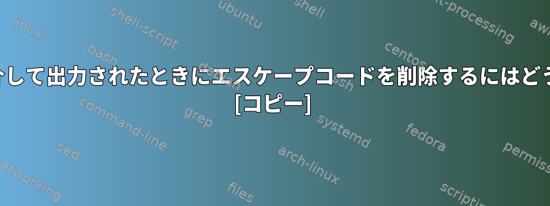 プロセスがパイプを介して出力されたときにエスケープコードを削除するにはどうすればよいですか？ [コピー]