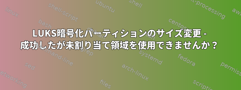 LUKS暗号化パーティションのサイズ変更 - 成功したが未割り当て領域を使用できませんか？