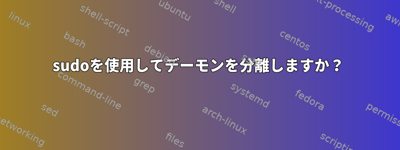 sudoを使用してデーモンを分離しますか？