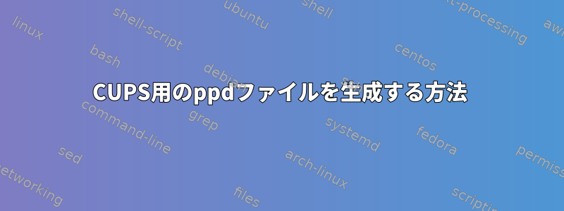 CUPS用のppdファイルを生成する方法