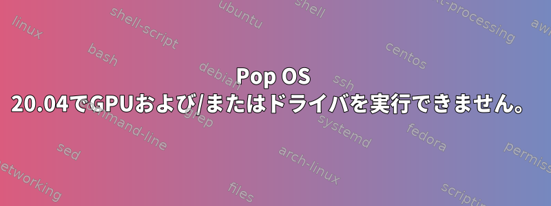 Pop OS 20.04でGPUおよび/またはドライバを実行できません。