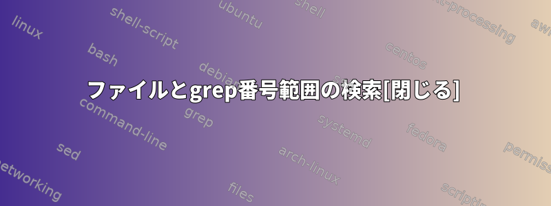 ファイルとgrep番号範囲の検索[閉じる]