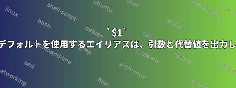 `$1` と代替デフォルトを使用するエイリアスは、引数と代替値を出力します。