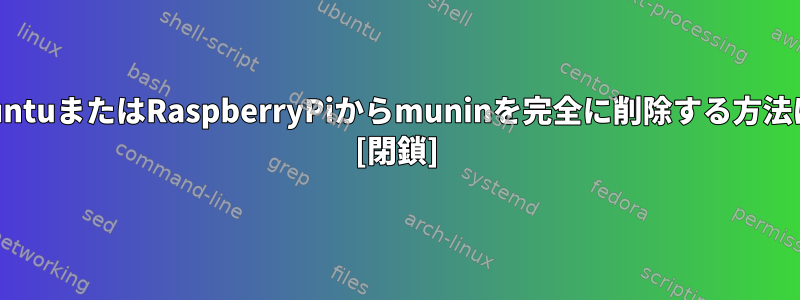 UbuntuまたはRaspberryPiからmuninを完全に削除する方法は？ [閉鎖]