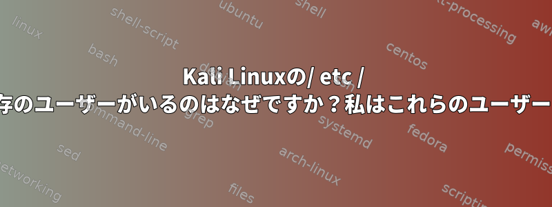 Kali Linuxの/ etc / passwdファイルに他の既存のユーザーがいるのはなぜですか？私はこれらのユーザーを作ったことがありません