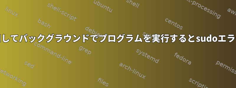 nohupを使用してバックグラウンドでプログラムを実行するとsudoエラーが発生する