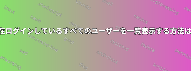 現在ログインしているすべてのユーザーを一覧表示する方法は？