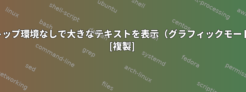 デスクトップ環境なしで大きなテキストを表示（グラフィックモードで？） [複製]