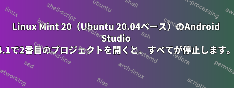 Linux Mint 20（Ubuntu 20.04ベース）のAndroid Studio 4.1で2番目のプロジェクトを開くと、すべてが停止します。