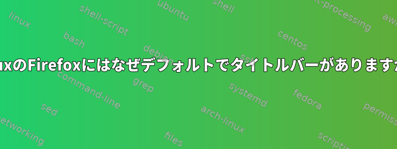 LinuxのFirefoxにはなぜデフォルトでタイトルバーがありますか？