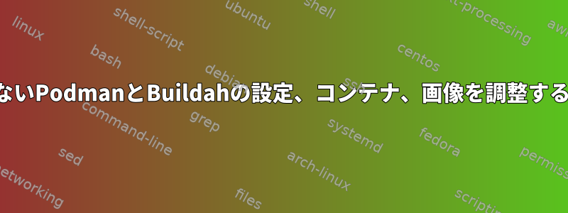 根のないPodmanとBuildahの設定、コンテナ、画像を調整する方法