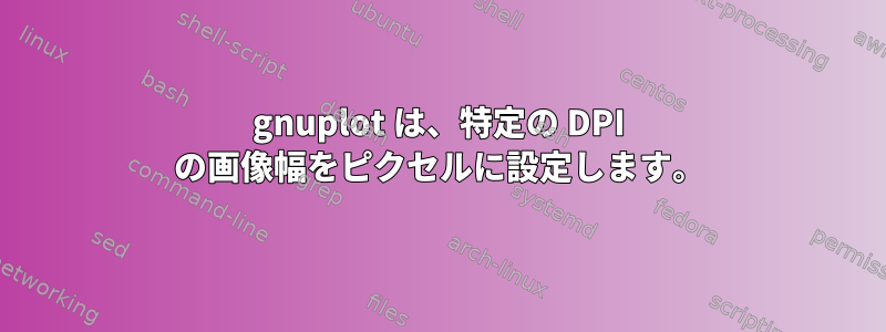 gnuplot は、特定の DPI の画像幅をピクセルに設定します。